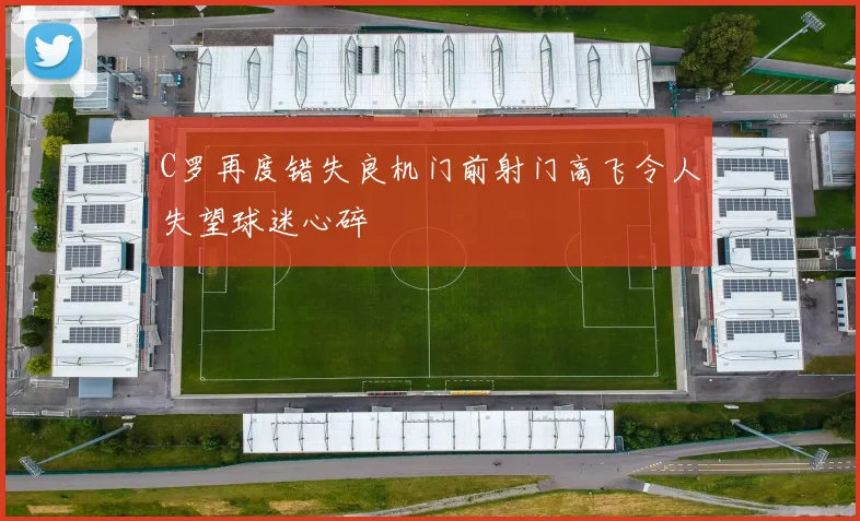 C罗再度错失良机门前射门高飞令人失望球迷心碎