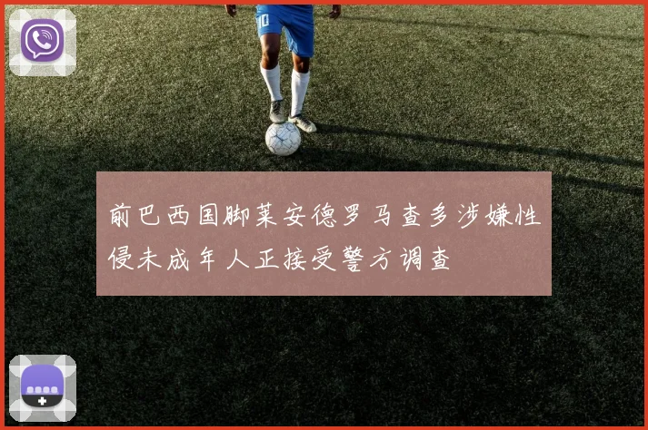 前巴西国脚莱安德罗马查多涉嫌性侵未成年人正接受警方调查