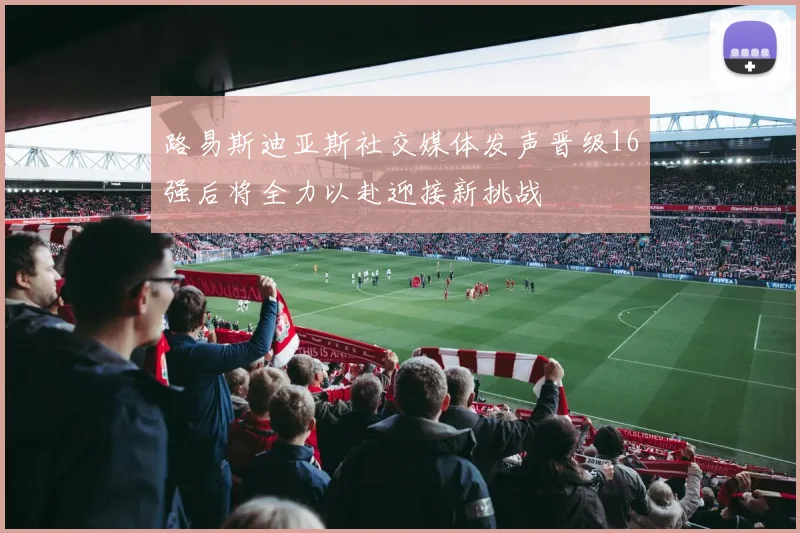 路易斯迪亚斯社交媒体发声晋级16强后将全力以赴迎接新挑战