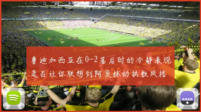 鲁迪加西亚在0-2落后时的冷静表现是否让你联想到阿莫林的执教风格