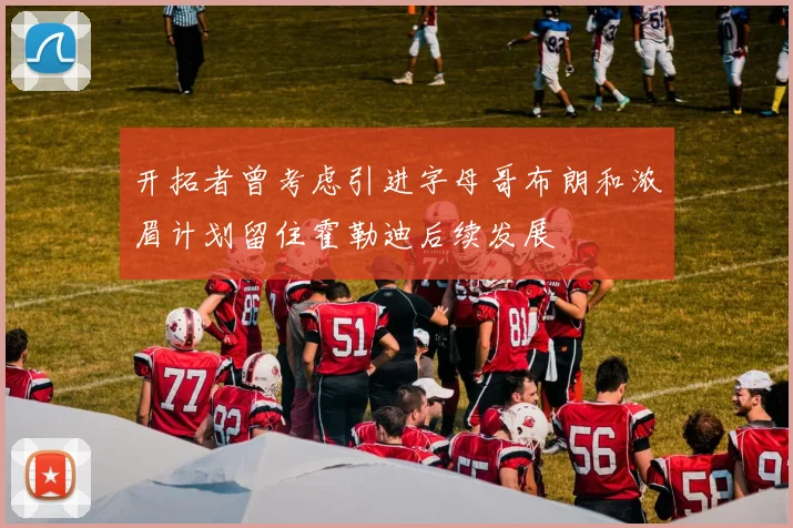 开拓者曾考虑引进字母哥布朗和浓眉计划留住霍勒迪后续发展