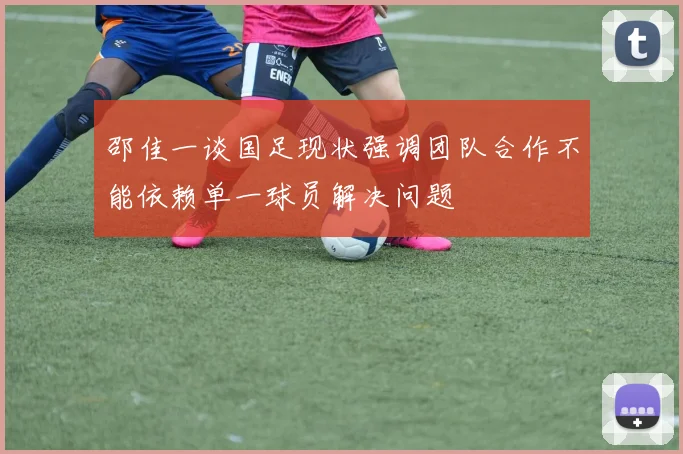 邵佳一谈国足现状强调团队合作不能依赖单一球员解决问题