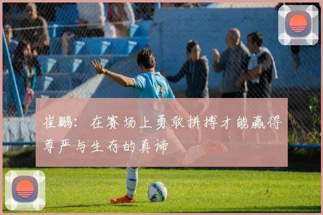 崔鹏：在赛场上勇敢拼搏才能赢得尊严与生存的真谛