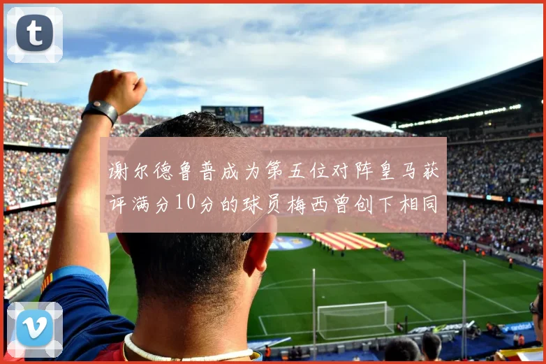 谢尔德鲁普成为第五位对阵皇马获评满分10分的球员梅西曾创下相同成就
