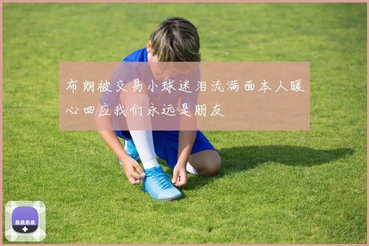 布朗被交易小球迷泪流满面本人暖心回应我们永远是朋友