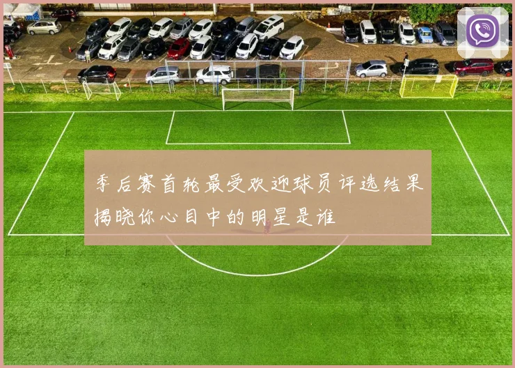 季后赛首轮最受欢迎球员评选结果揭晓你心目中的明星是谁