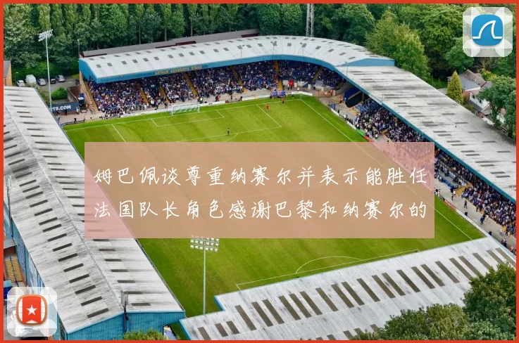 姆巴佩谈尊重纳赛尔并表示能胜任法国队长角色感谢巴黎和纳赛尔的支持