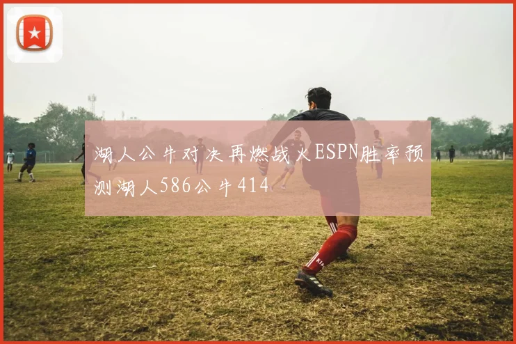 湖人公牛对决再燃战火ESPN胜率预测湖人586公牛414