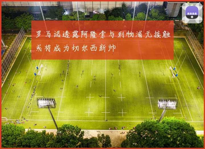罗马诺透露阿隆索与利物浦无接触或将成为切尔西新帅