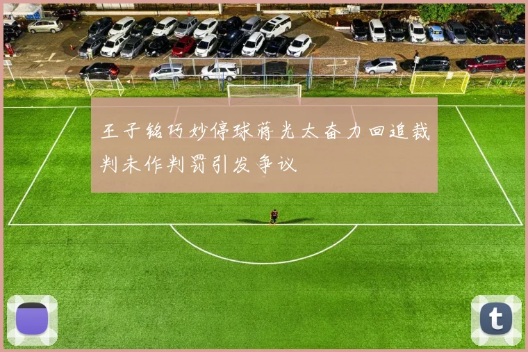 王子铭巧妙停球蒋光太奋力回追裁判未作判罚引发争议
