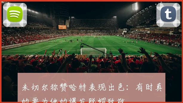 米切尔称赞哈特表现出色：有时真的要为他的爆发脱帽致敬