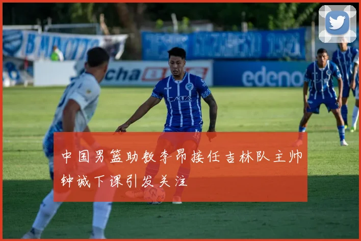 中国男篮助教李昂接任吉林队主帅钟诚下课引发关注