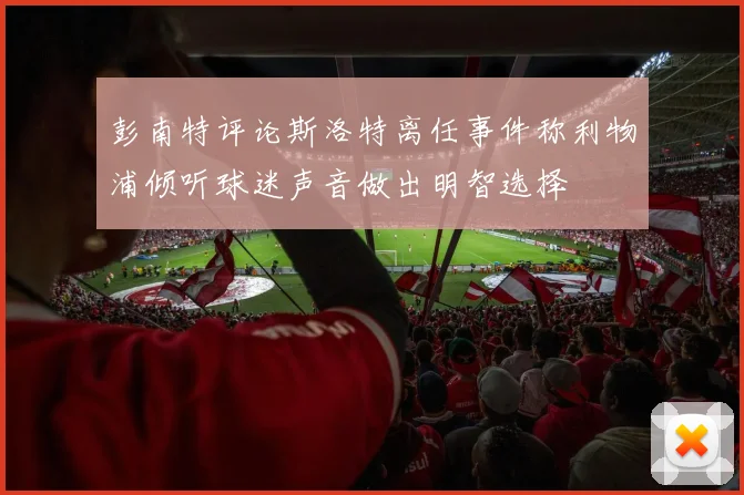 彭南特评论斯洛特离任事件称利物浦倾听球迷声音做出明智选择