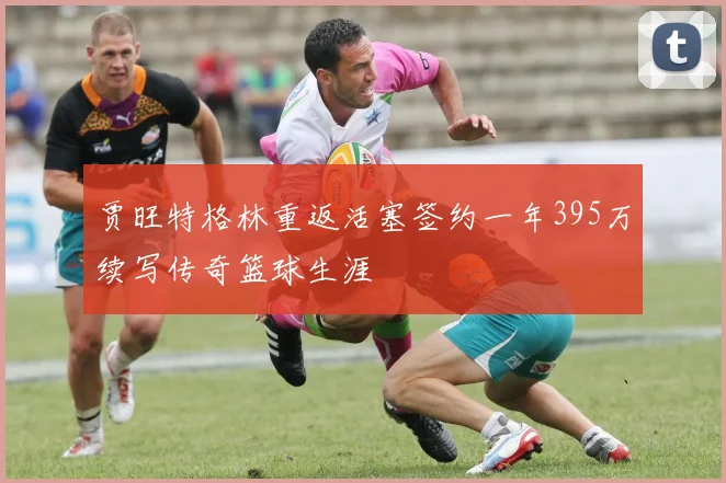 贾旺特格林重返活塞签约一年395万续写传奇篮球生涯