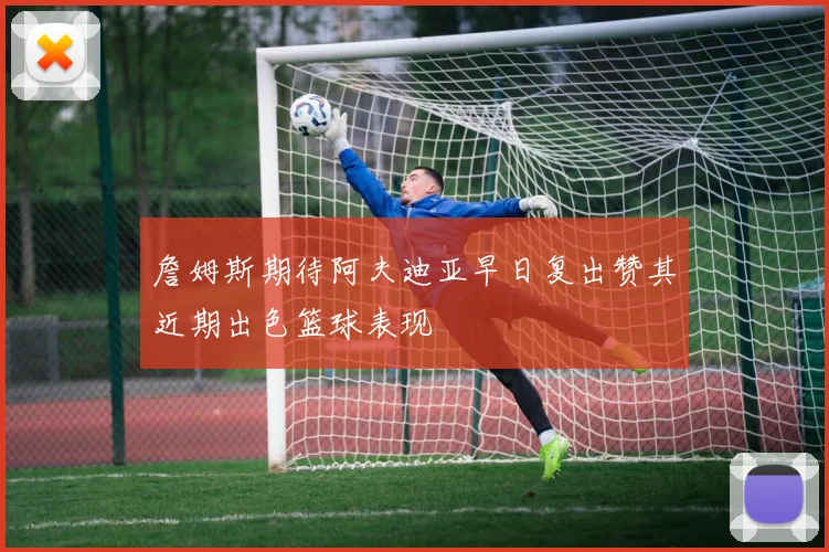 詹姆斯期待阿夫迪亚早日复出赞其近期出色篮球表现