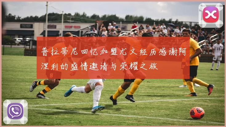 普拉蒂尼回忆加盟尤文经历感谢阿涅利的盛情邀请与荣耀之旅