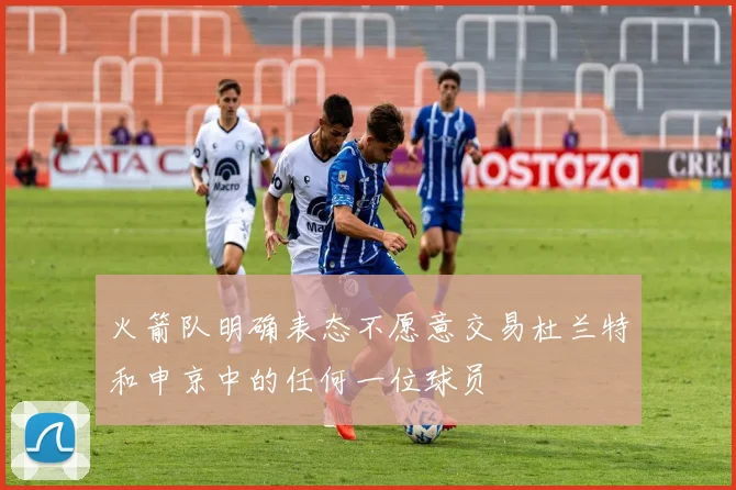 火箭队明确表态不愿意交易杜兰特和申京中的任何一位球员