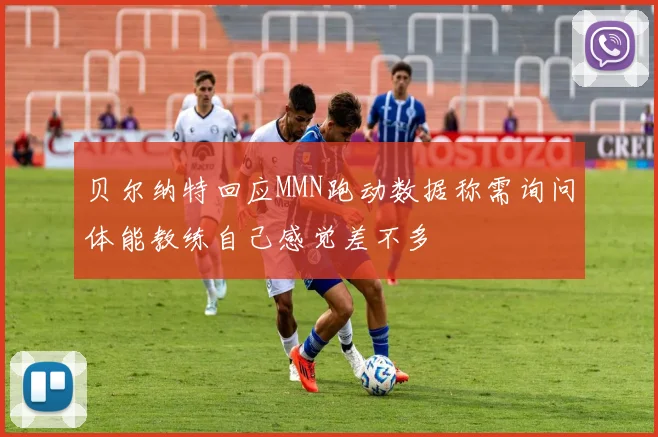 贝尔纳特回应MMN跑动数据称需询问体能教练自己感觉差不多