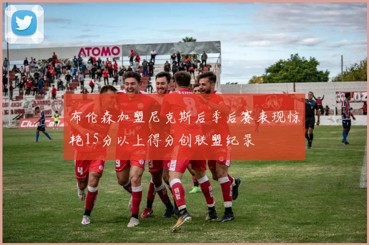 布伦森加盟尼克斯后季后赛表现惊艳15分以上得分创联盟纪录