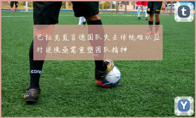 巴拉克直言德国队失去传统难以应对逆境亟需重塑团队精神