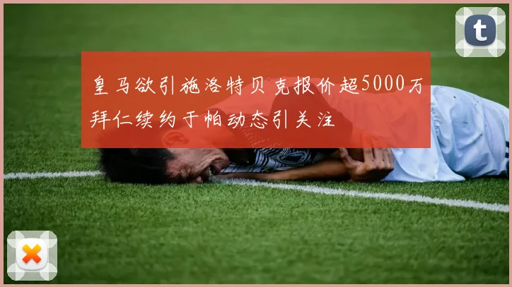 皇马欲引施洛特贝克报价超5000万拜仁续约于帕动态引关注