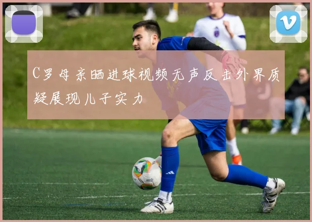 C罗母亲晒进球视频无声反击外界质疑展现儿子实力