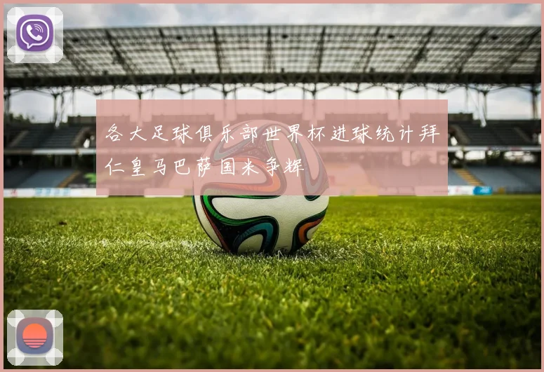 各大足球俱乐部世界杯进球统计拜仁皇马巴萨国米争辉