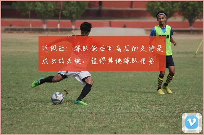 范佩西：球队低谷时高层的支持是成功的关键，值得其他球队借鉴